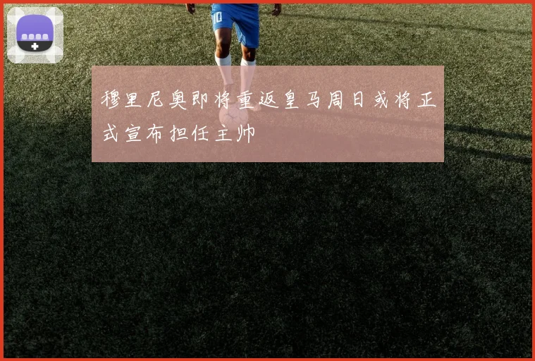 穆里尼奥即将重返皇马周日或将正式宣布担任主帅