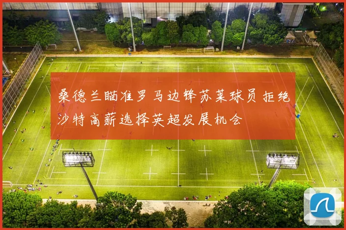 桑德兰瞄准罗马边锋苏莱球员拒绝沙特高薪选择英超发展机会