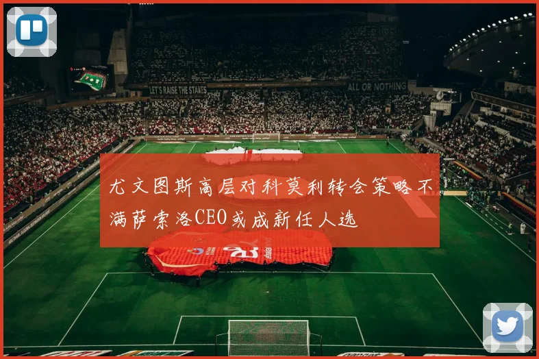 尤文图斯高层对科莫利转会策略不满萨索洛CEO或成新任人选