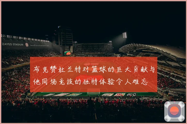 布克赞杜兰特对篮球的巨大贡献与他同场竞技的独特体验令人难忘