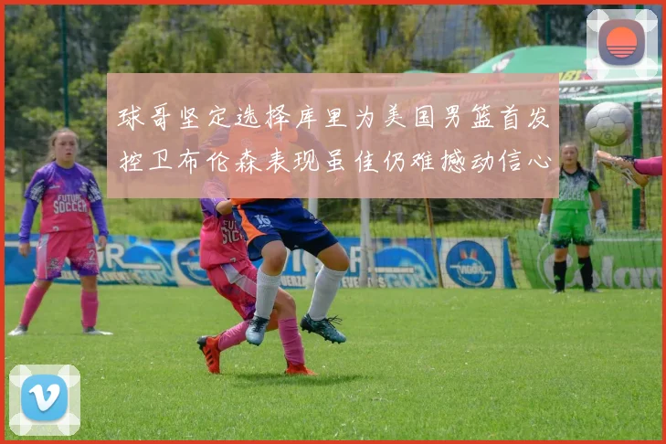球哥坚定选择库里为美国男篮首发控卫布伦森表现虽佳仍难撼动信心