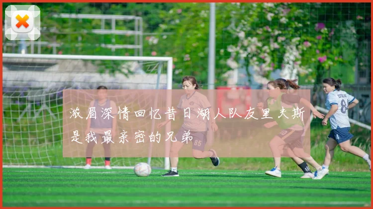 浓眉深情回忆昔日湖人队友里夫斯是我最亲密的兄弟
