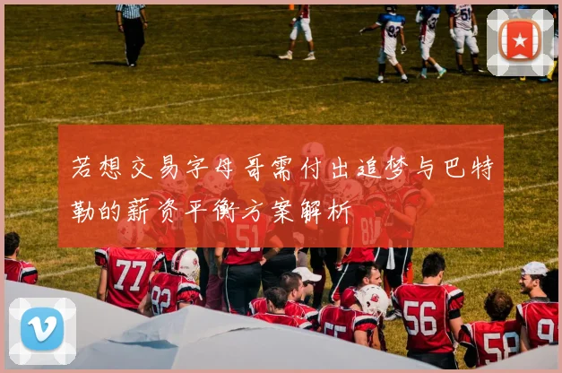 若想交易字母哥需付出追梦与巴特勒的薪资平衡方案解析