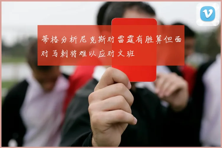蒂格分析尼克斯对雷霆有胜算但面对马刺将难以应对文班