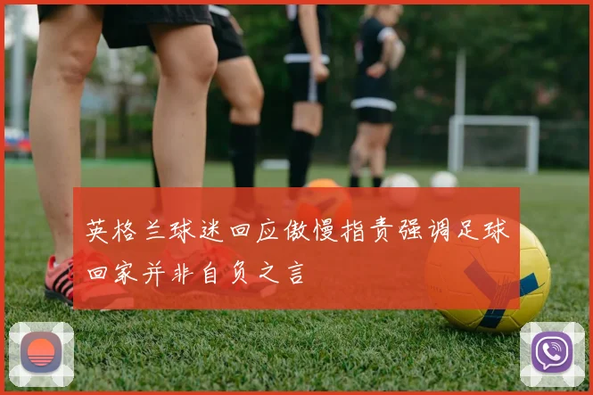 英格兰球迷回应傲慢指责强调足球回家并非自负之言