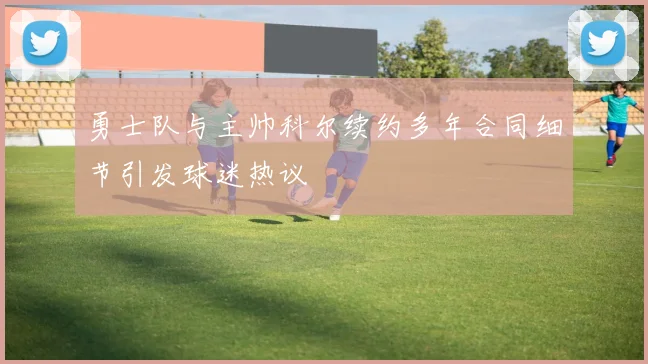 勇士队与主帅科尔续约多年合同细节引发球迷热议