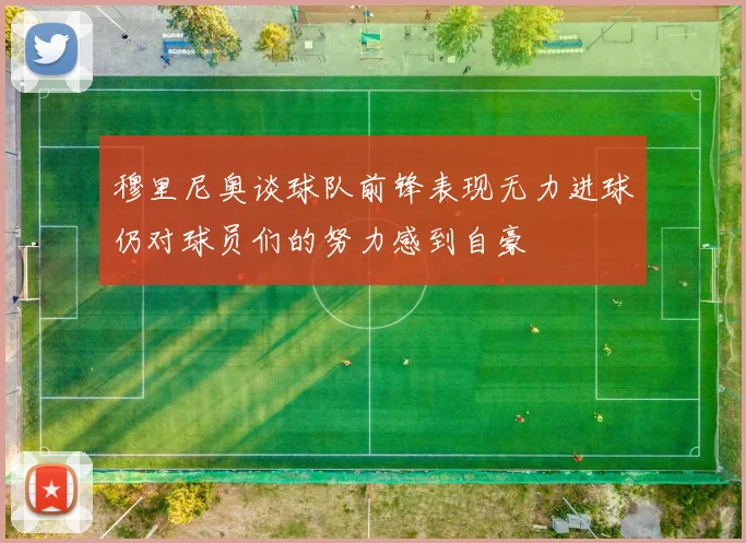 穆里尼奥谈球队前锋表现无力进球仍对球员们的努力感到自豪