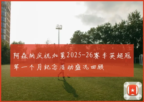 阿森纳庆祝加冕2025-26赛季英超冠军一个月纪念活动盛况回顾