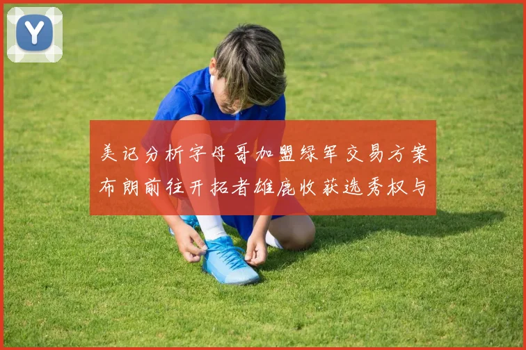 美记分析字母哥加盟绿军交易方案布朗前往开拓者雄鹿收获选秀权与年轻球员