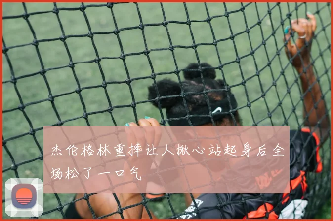 杰伦格林重摔让人揪心站起身后全场松了一口气