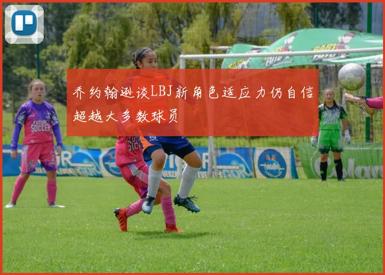 乔约翰逊谈LBJ新角色适应力仍自信超越大多数球员