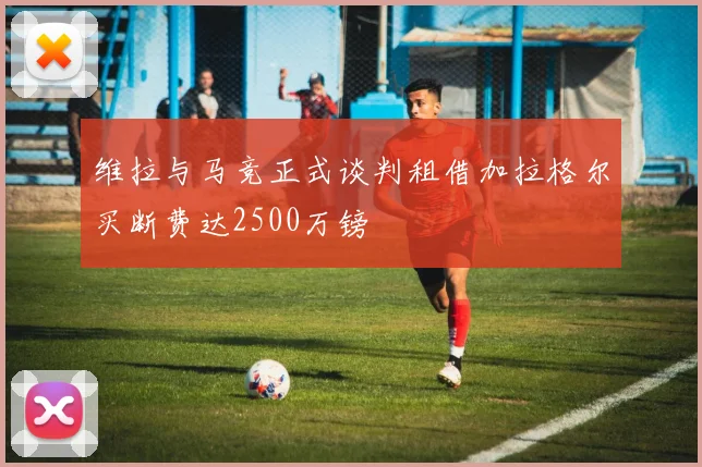 维拉与马竞正式谈判租借加拉格尔买断费达2500万镑