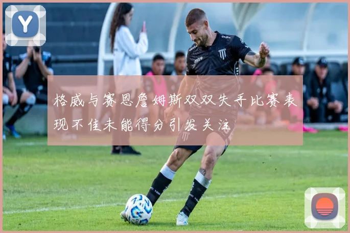 格威与赛恩詹姆斯双双失手比赛表现不佳未能得分引发关注