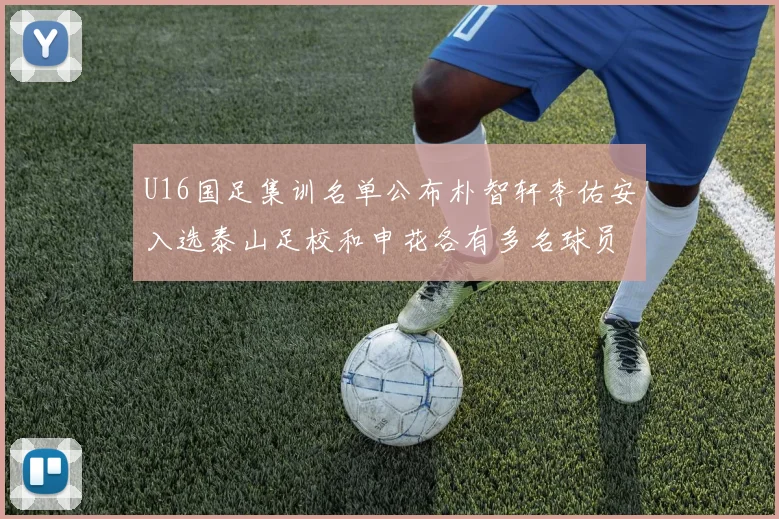 U16国足集训名单公布朴智轩李佑安入选泰山足校和申花各有多名球员参与
