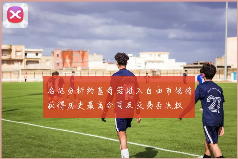 名记分析约基奇若进入自由市场将获得历史最高合同及交易否决权