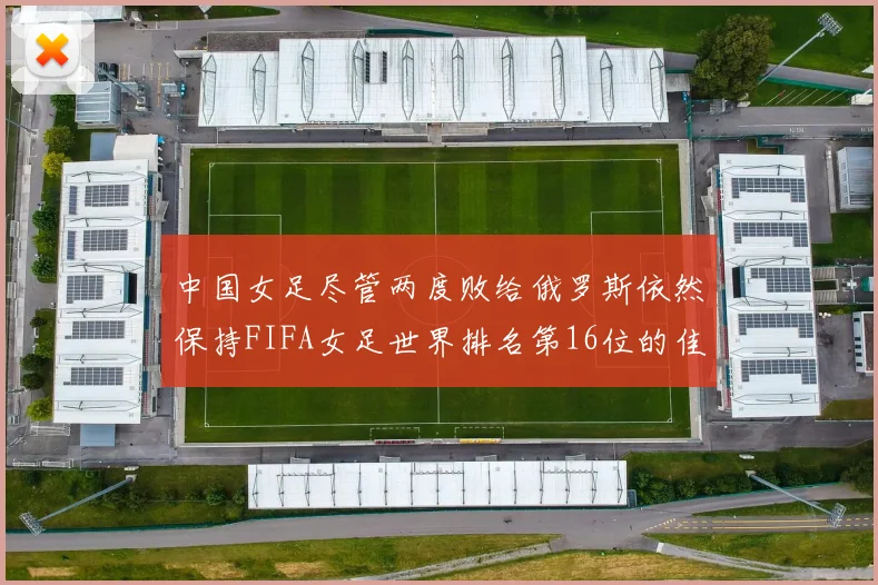 中国女足尽管两度败给俄罗斯依然保持FIFA女足世界排名第16位的佳绩