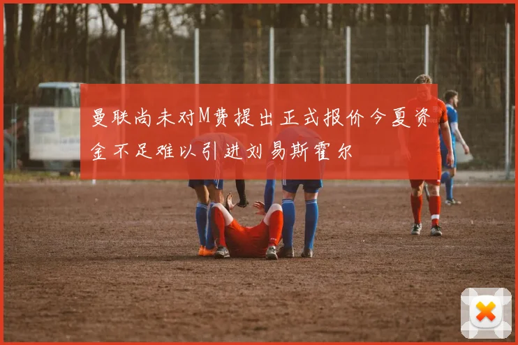 曼联尚未对M费提出正式报价今夏资金不足难以引进刘易斯霍尔