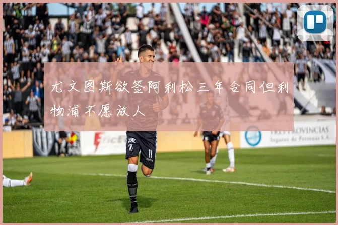 尤文图斯欲签阿利松三年合同但利物浦不愿放人