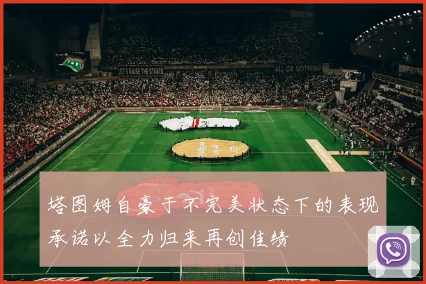 塔图姆自豪于不完美状态下的表现承诺以全力归来再创佳绩