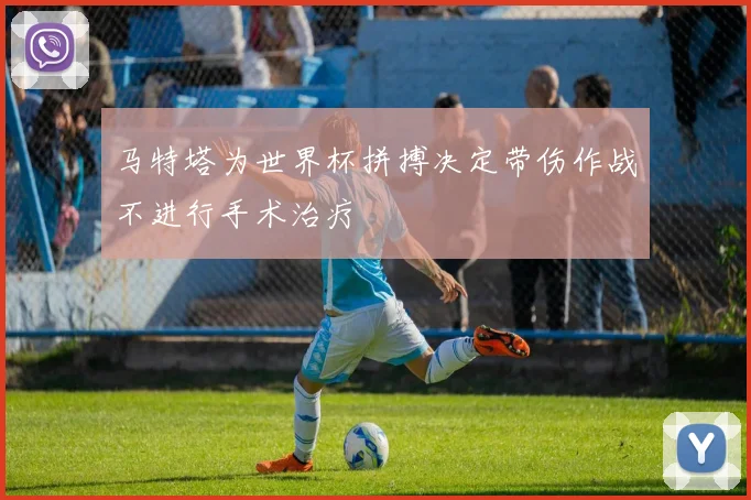 马特塔为世界杯拼搏决定带伤作战不进行手术治疗