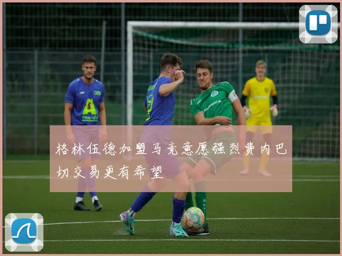 格林伍德加盟马竞意愿强烈费内巴切交易更有希望