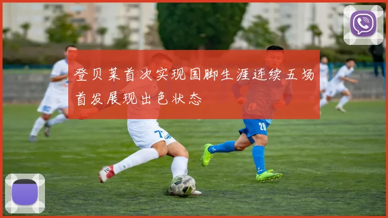 登贝莱首次实现国脚生涯连续五场首发展现出色状态