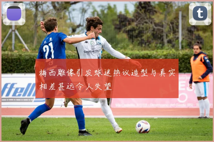 梅西雕像引发球迷热议造型与真实相差甚远令人失望