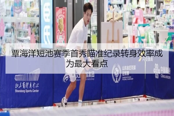 覃海洋短池赛季首秀瞄准纪录转身效率成为最大看点